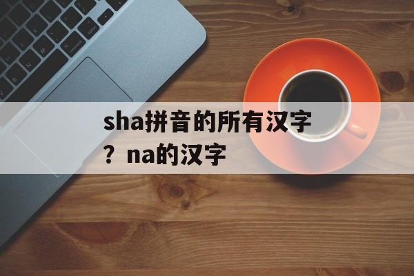 sha拼音的所有汉字？na的汉字-第1张图片-