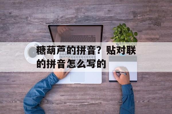 糖葫芦的拼音？贴对联的拼音怎么写的-第1张图片-
