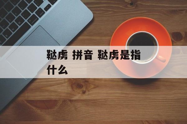 鞑虏 拼音 鞑虏是指什么-第1张图片-