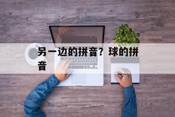 另一边的拼音？球的拼音-第1张图片-