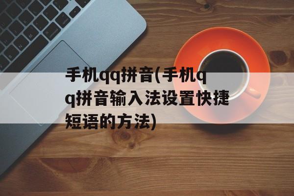 手机qq拼音(手机qq拼音输入法设置快捷短语的方法)-第1张图片-