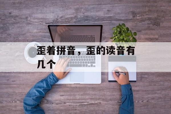 歪着拼音，歪的读音有几个-第1张图片-