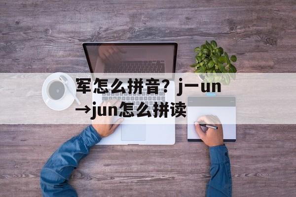 军怎么拼音？j一un→jun怎么拼读-第1张图片-