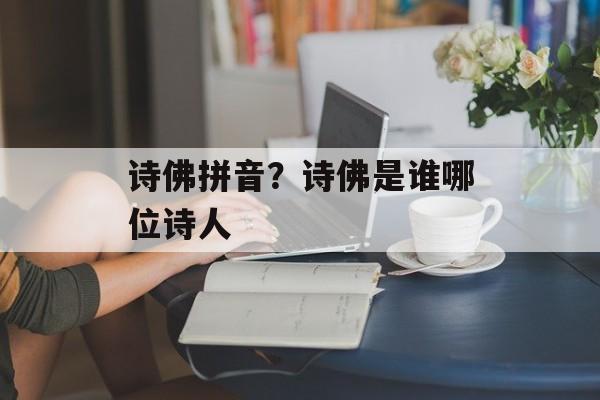 诗佛拼音？诗佛是谁哪位诗人-第1张图片-