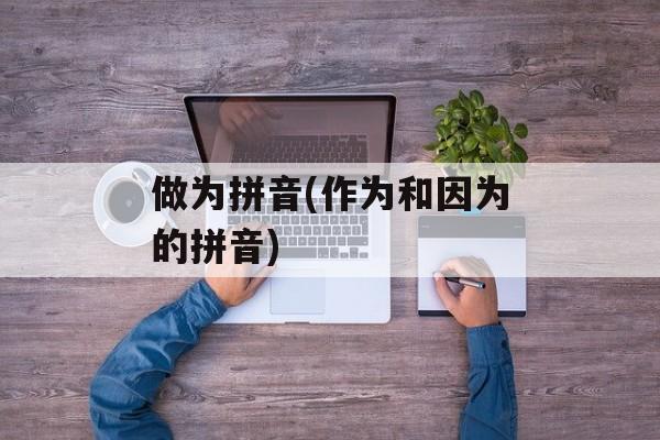 做为拼音(作为和因为的拼音)-第1张图片-