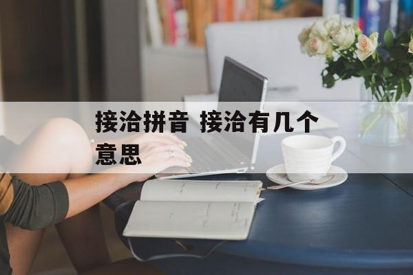 接洽拼音 接洽有几个意思-第1张图片-