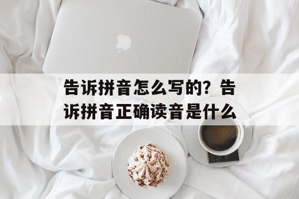 告诉拼音怎么写的？告诉拼音正确读音是什么-第1张图片-