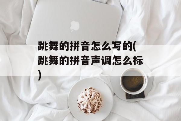 跳舞的拼音怎么写的(跳舞的拼音声调怎么标)-第1张图片-