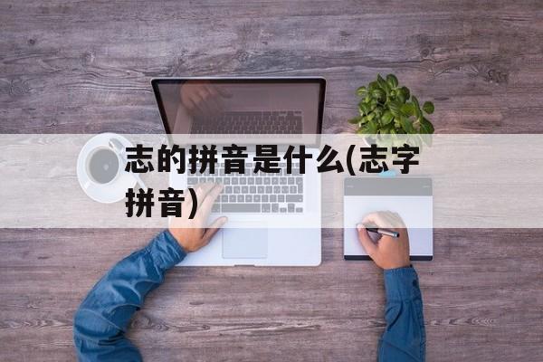 志的拼音是什么(志字拼音)-第1张图片-