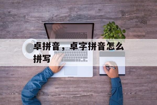 卓拼音，卓字拼音怎么拼写-第1张图片-