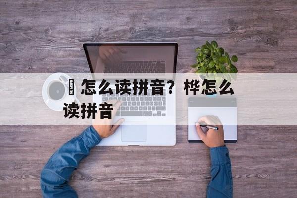 莤怎么读拼音？桦怎么读拼音-第1张图片-