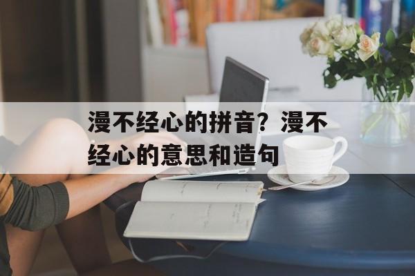 漫不经心的拼音？漫不经心的意思和造句-第1张图片-