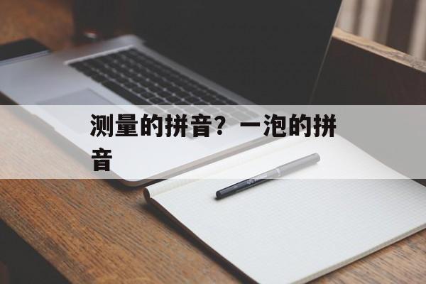 测量的拼音？一泡的拼音-第1张图片-