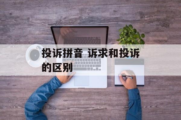 投诉拼音 诉求和投诉的区别-第1张图片-