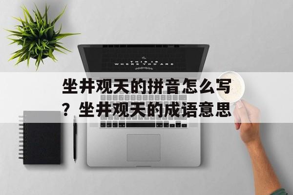 坐井观天的拼音怎么写？坐井观天的成语意思-第1张图片-