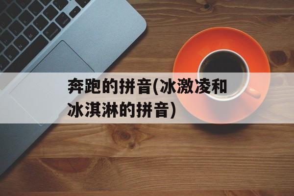 奔跑的拼音(冰激凌和冰淇淋的拼音)-第1张图片-
