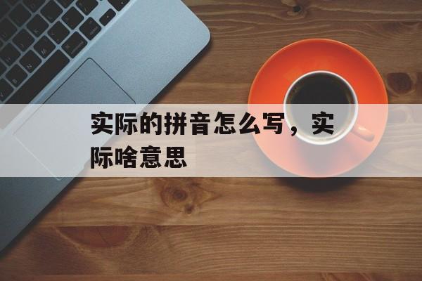 实际的拼音怎么写，实际啥意思-第1张图片-