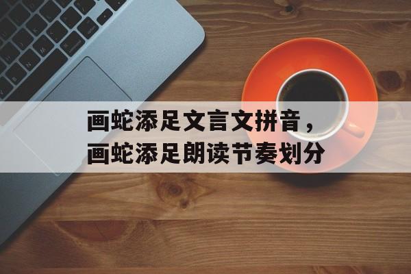 画蛇添足文言文拼音，画蛇添足朗读节奏划分-第1张图片-