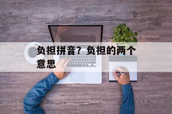 负担拼音？负担的两个意思-第1张图片-