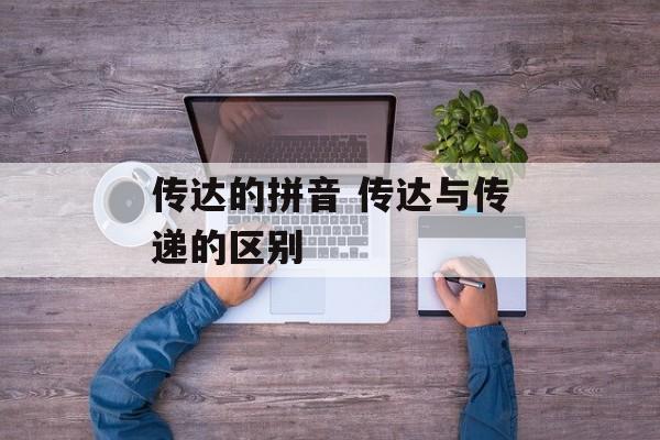 传达的拼音 传达与传递的区别-第1张图片-