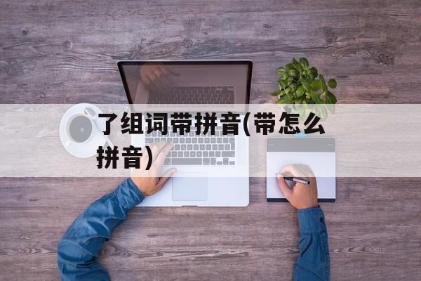 了组词带拼音(带怎么拼音)-第1张图片-