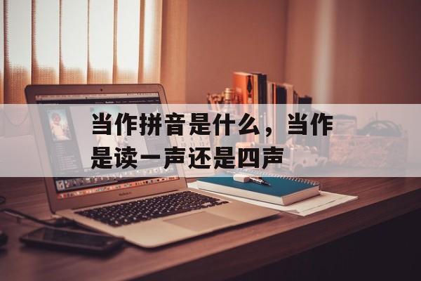 当作拼音是什么，当作是读一声还是四声-第1张图片-
