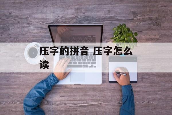 压字的拼音 压字怎么读-第1张图片-