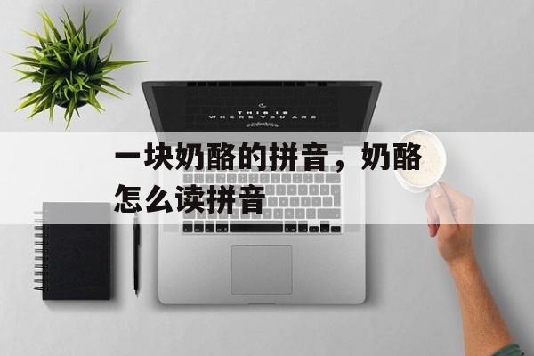 一块奶酪的拼音，奶酪怎么读拼音-第1张图片-