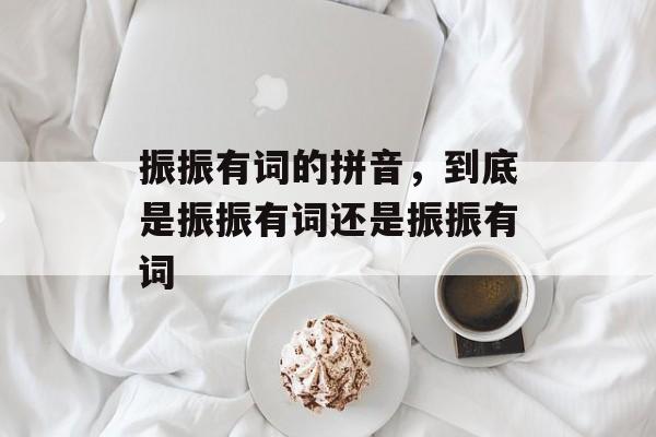 振振有词的拼音，到底是振振有词还是振振有词-第1张图片-