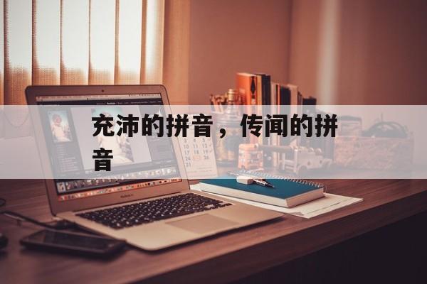 充沛的拼音，传闻的拼音-第1张图片-