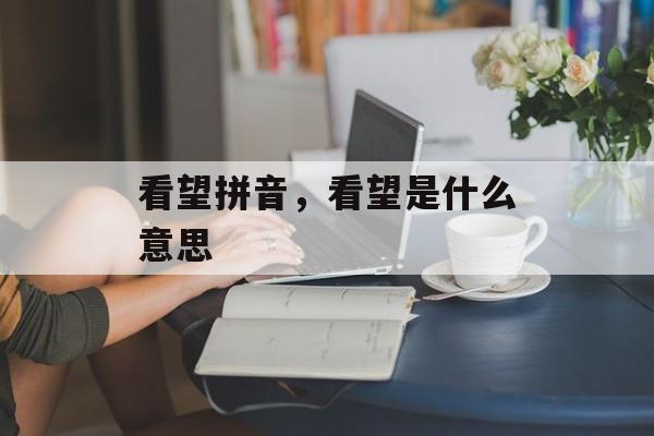 看望拼音，看望是什么意思-第1张图片-