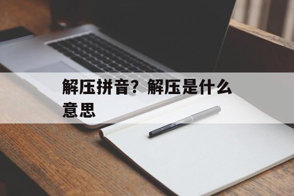 解压拼音？解压是什么意思-第1张图片-