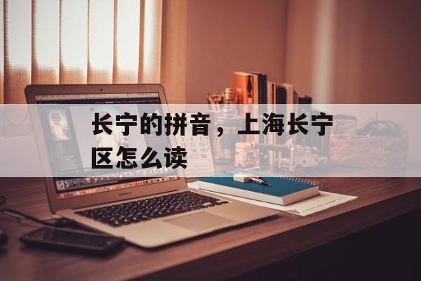 长宁的拼音，上海长宁区怎么读-第1张图片-