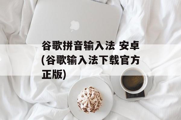 谷歌拼音输入法 安卓(谷歌输入法下载官方正版)-第1张图片-
