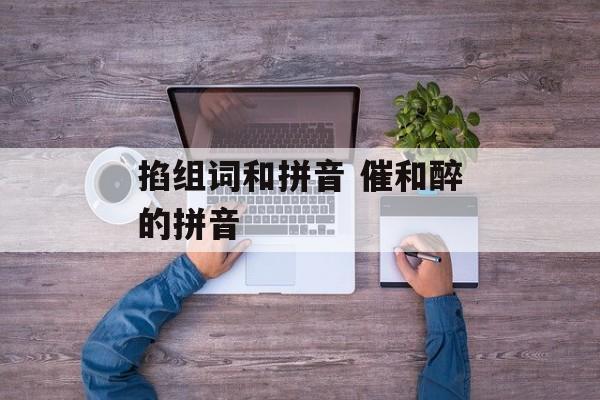 掐组词和拼音 催和醉的拼音-第1张图片-