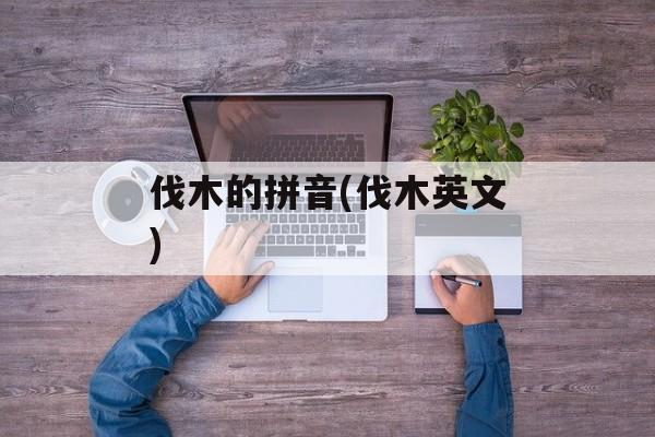 伐木的拼音(伐木英文)-第1张图片-