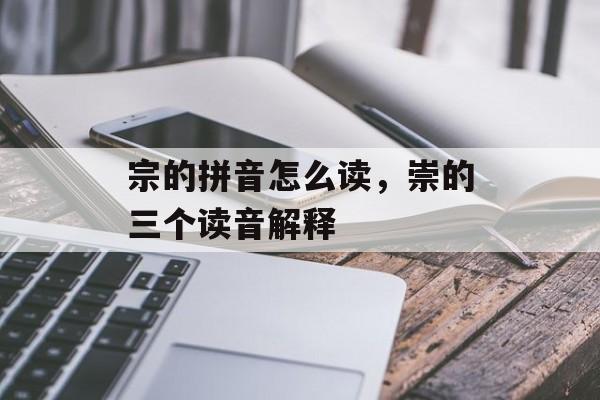 宗的拼音怎么读，崇的三个读音解释-第1张图片-