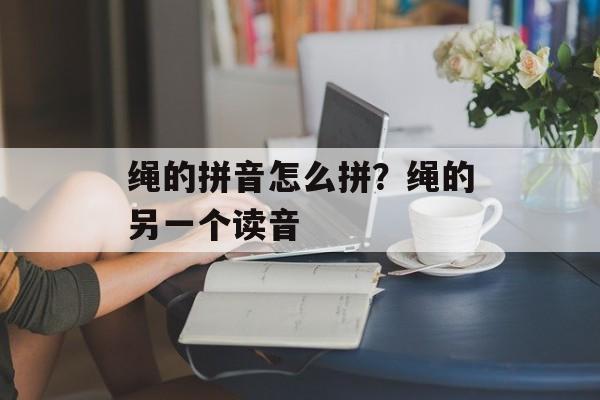 绳的拼音怎么拼？绳的另一个读音-第1张图片-