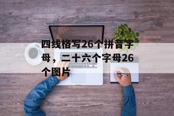 四线格写26个拼音字母，二十六个字母26个图片-第1张图片-