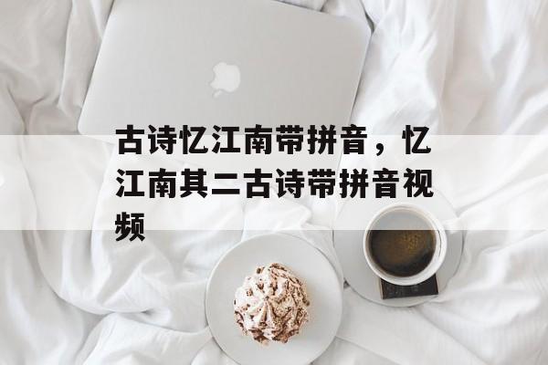 古诗忆江南带拼音，忆江南其二古诗带拼音视频-第1张图片-