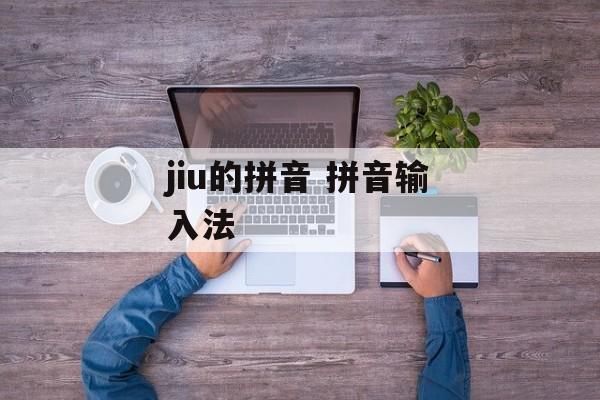 jiu的拼音 拼音输入法-第1张图片-