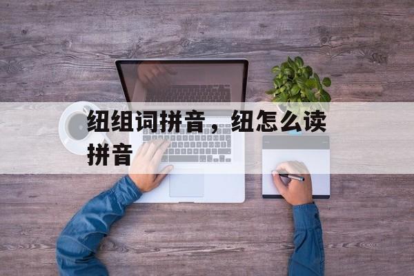 纽组词拼音，纽怎么读拼音-第1张图片-