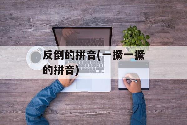 反倒的拼音(一撅一撅的拼音)-第1张图片-