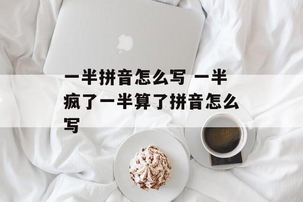 一半拼音怎么写 一半疯了一半算了拼音怎么写-第1张图片-