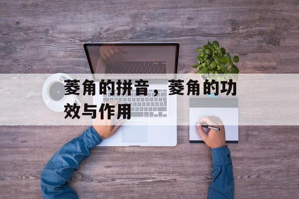菱角的拼音，菱角的功效与作用-第1张图片-