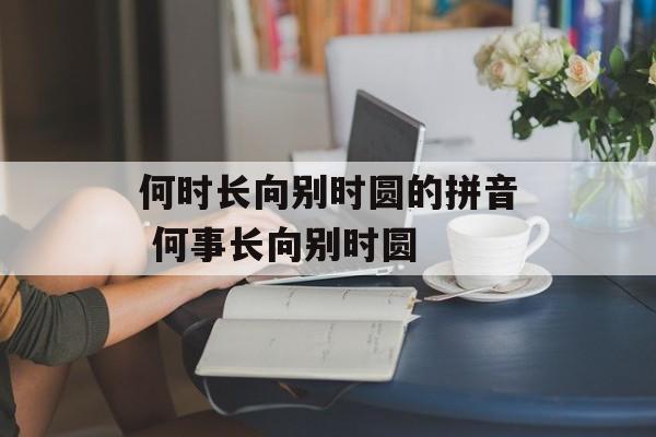 何时长向别时圆的拼音 何事长向别时圆-第1张图片-