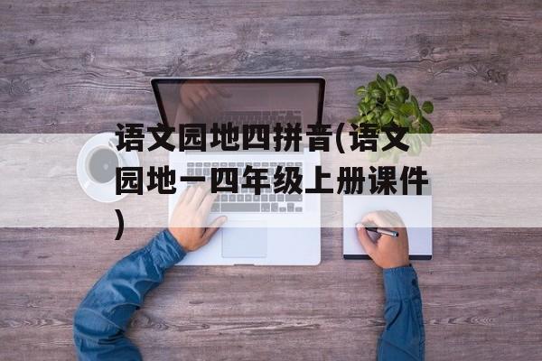 语文园地四拼音(语文园地一四年级上册课件)-第1张图片-
