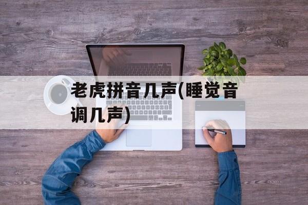 老虎拼音几声(睡觉音调几声)-第1张图片-