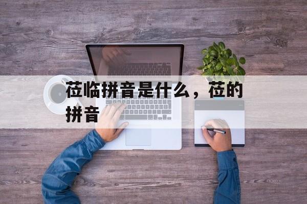 莅临拼音是什么，莅的拼音-第1张图片-
