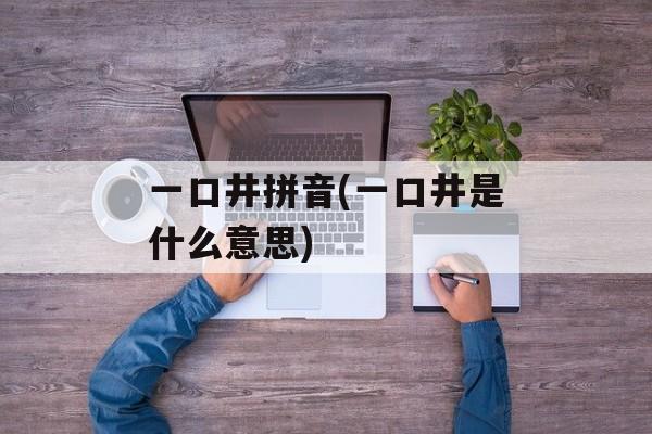 一口井拼音(一口井是什么意思)-第1张图片-